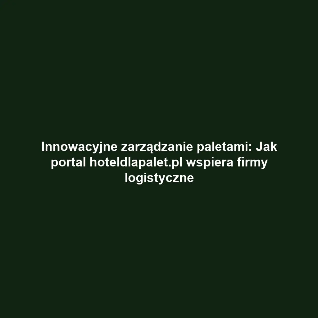 Innowacyjne zarządzanie paletami: Jak portal hoteldlapalet.pl wspiera firmy logistyczne