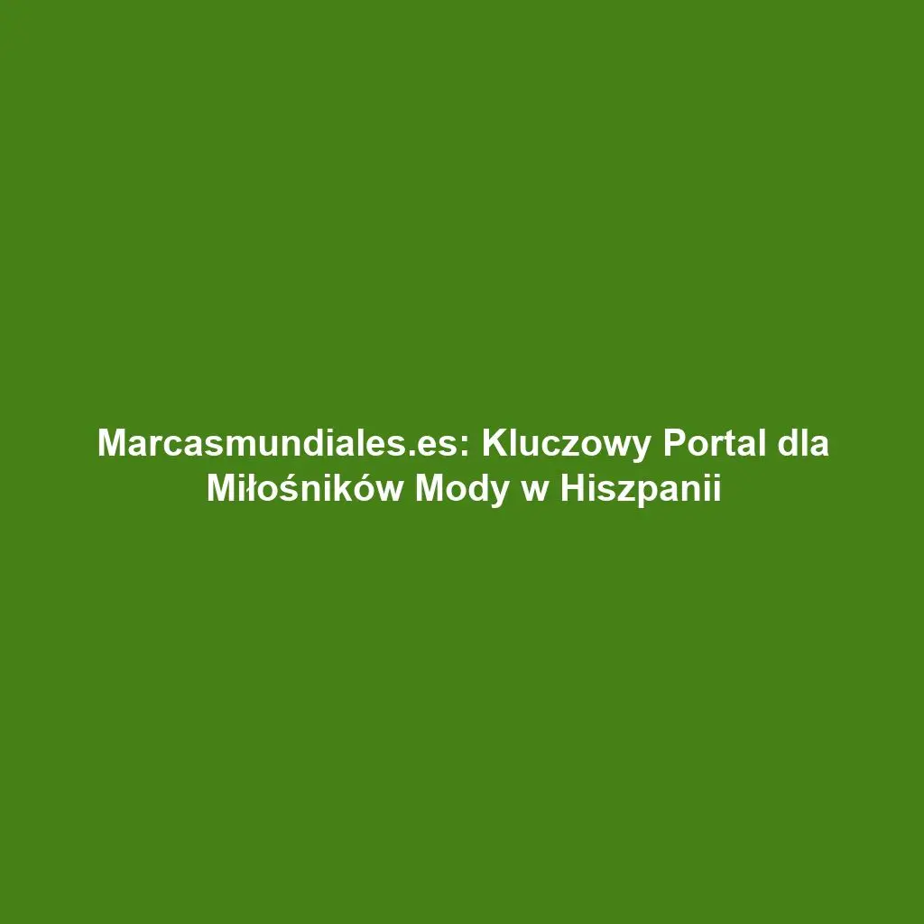 Marcasmundiales.es: Kluczowy Portal dla Miłośników Mody w Hiszpanii