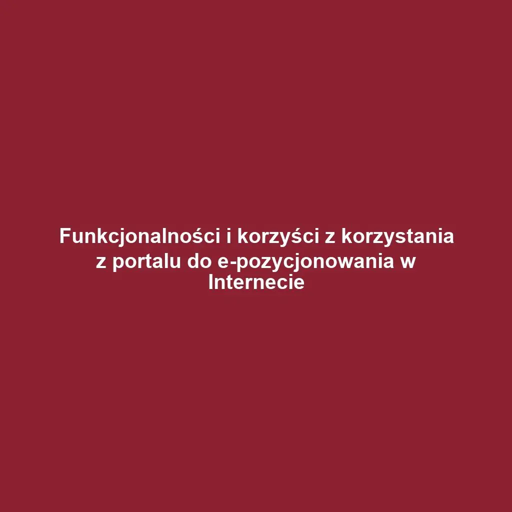 Funkcjonalności i korzyści z korzystania z portalu do e-pozycjonowania w Internecie
