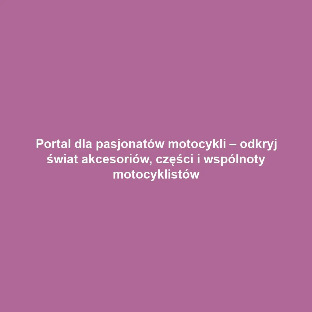 Portal dla pasjonatów motocykli – odkryj świat akcesoriów, części i wspólnoty motocyklistów