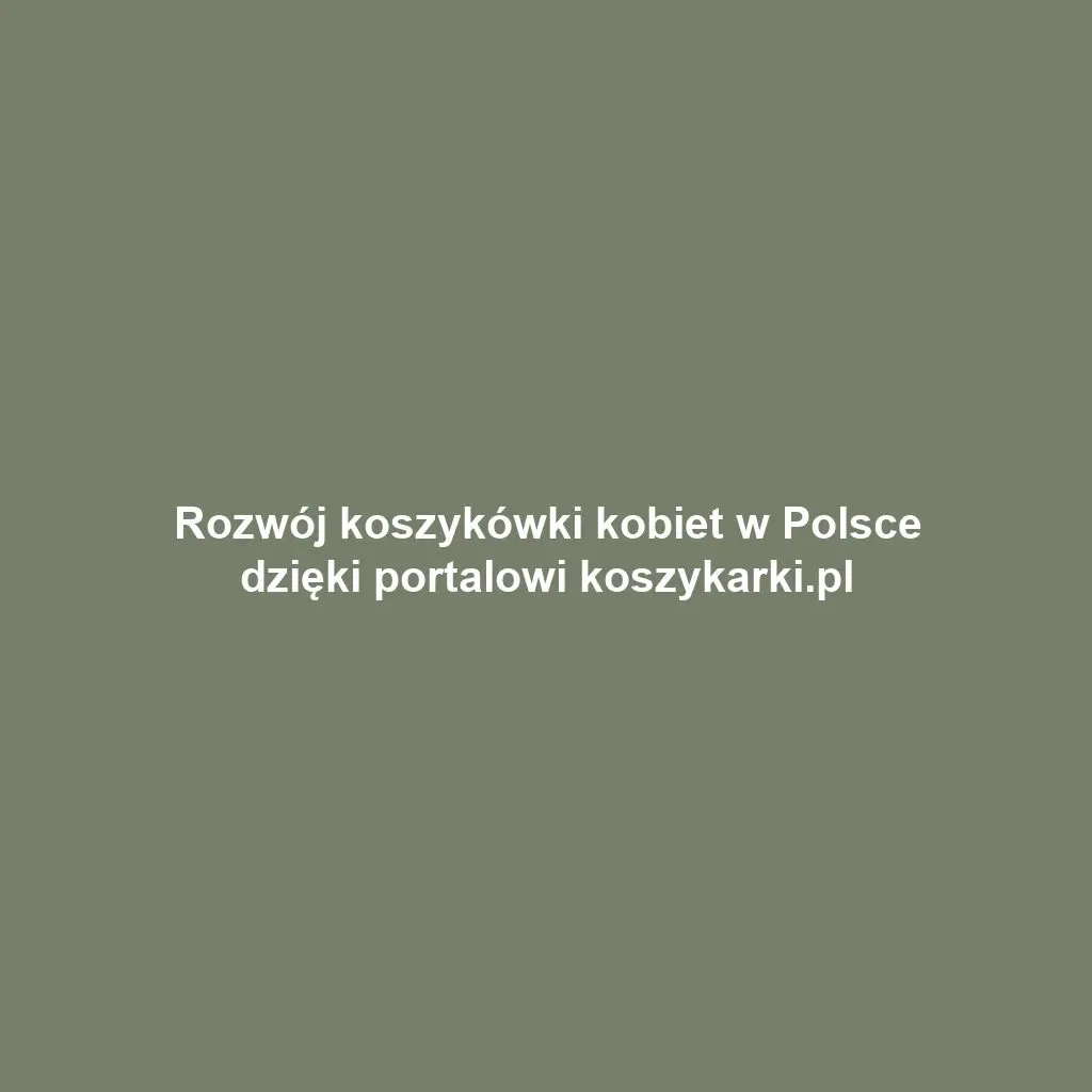 Rozwój koszykówki kobiet w Polsce dzięki portalowi koszykarki.pl