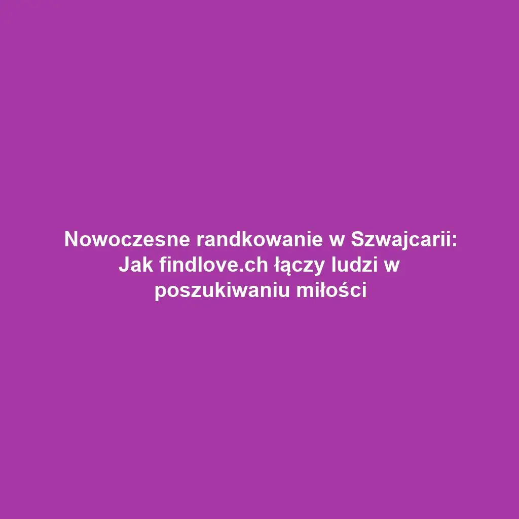 Nowoczesne randkowanie w Szwajcarii: Jak findlove.ch łączy ludzi w poszukiwaniu miłości