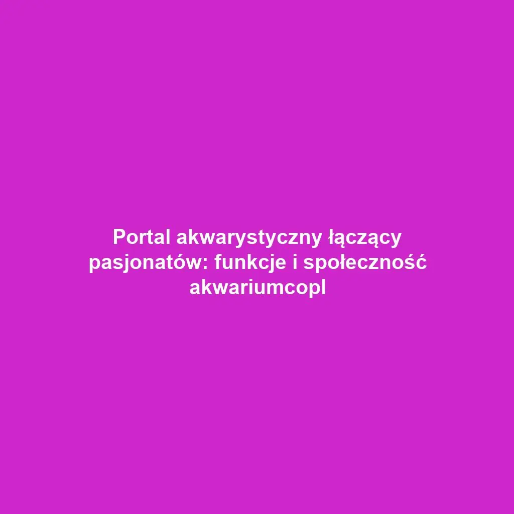 Portal akwarystyczny łączący pasjonatów: funkcje i społeczność akwariumcopl