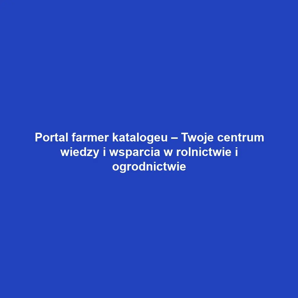 Portal farmer katalogeu – Twoje centrum wiedzy i wsparcia w rolnictwie i ogrodnictwie