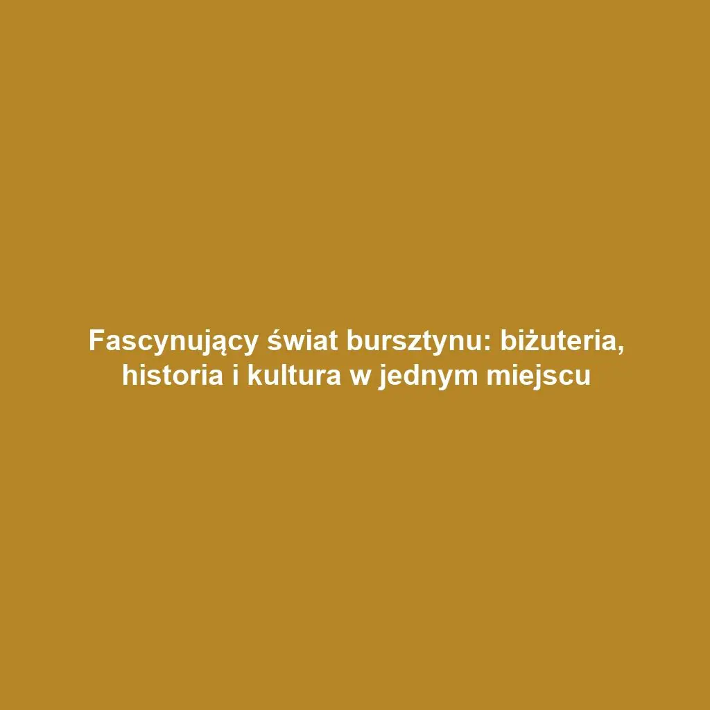 Fascynujący świat bursztynu: biżuteria, historia i kultura w jednym miejscu