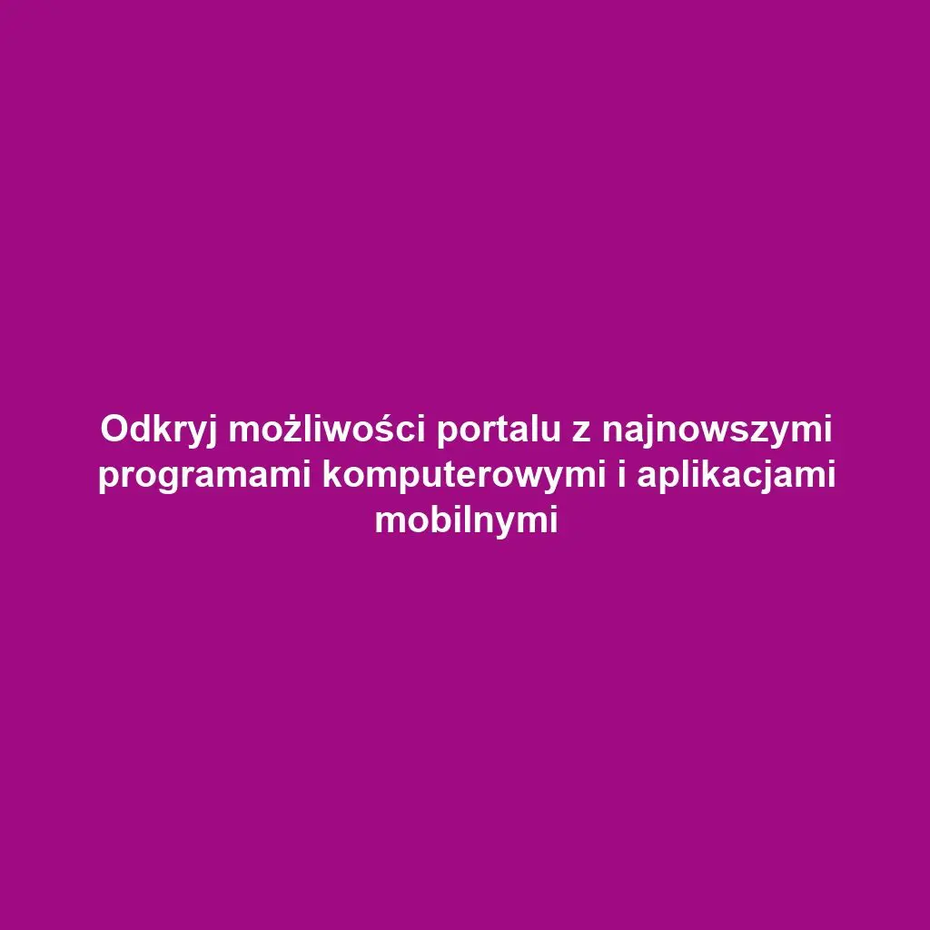 Odkryj możliwości portalu z najnowszymi programami komputerowymi i aplikacjami mobilnymi