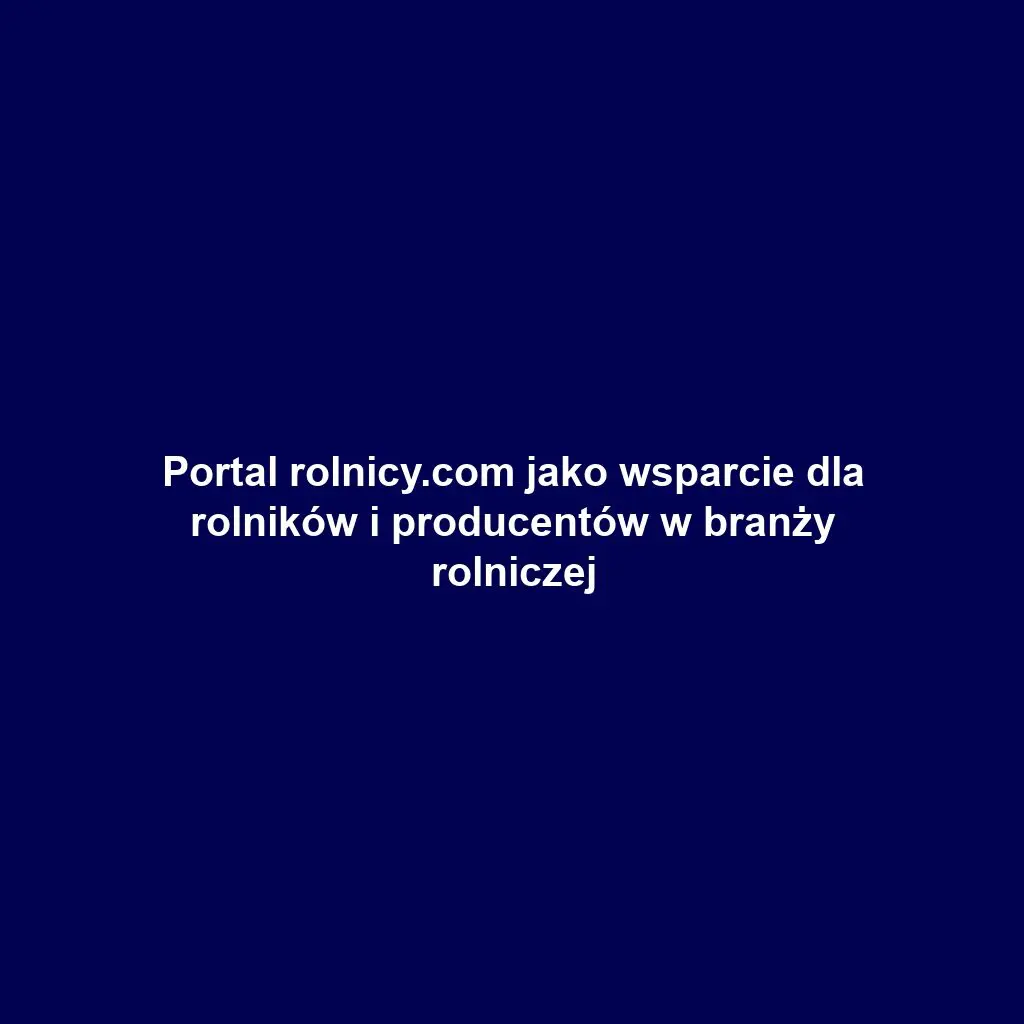 Portal rolnicy.com jako wsparcie dla rolników i producentów w branży rolniczej