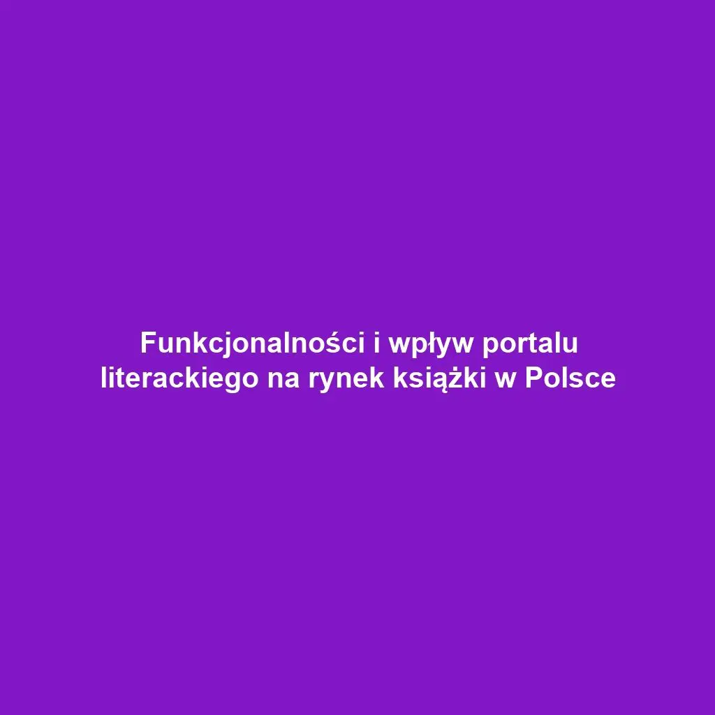 Funkcjonalności i wpływ portalu literackiego na rynek książki w Polsce