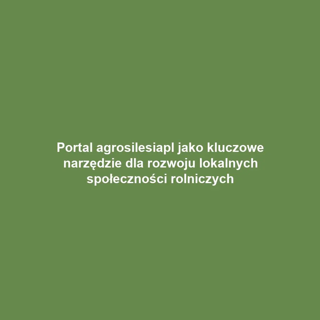 Portal agrosilesiapl jako kluczowe narzędzie dla rozwoju lokalnych społeczności rolniczych