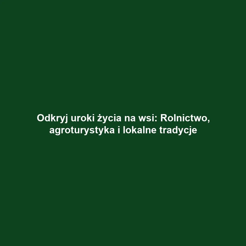 Odkryj uroki życia na wsi: Rolnictwo, agroturystyka i lokalne tradycje