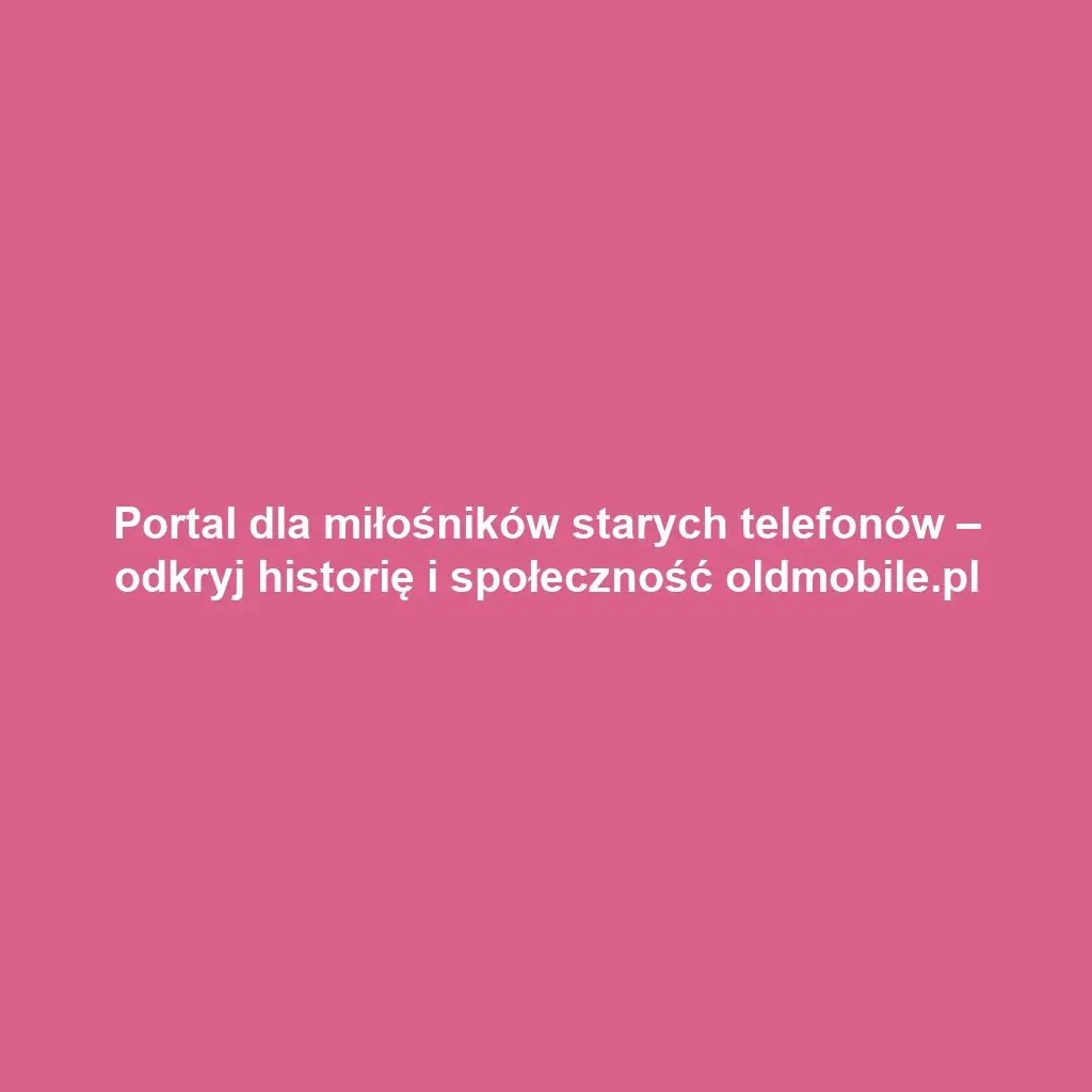 Portal dla miłośników starych telefonów – odkryj historię i społeczność oldmobile.pl
