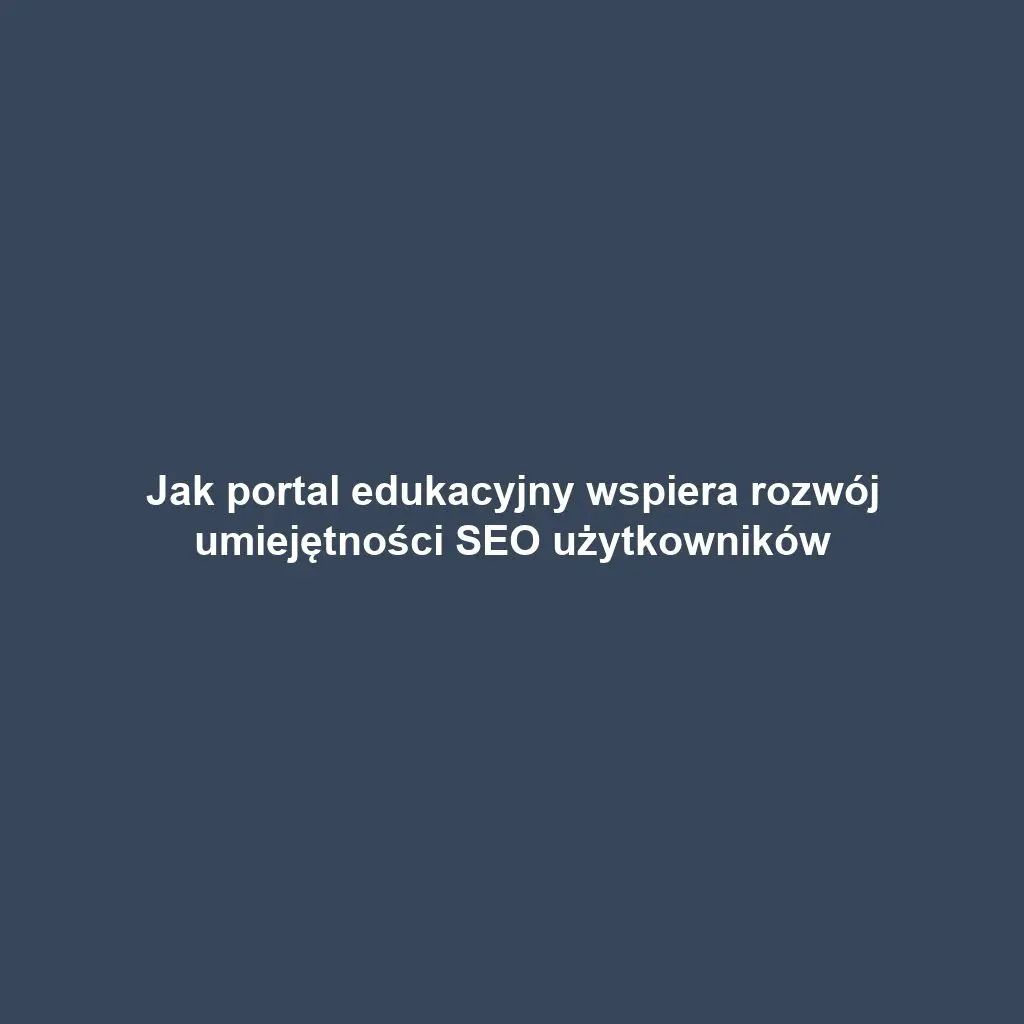 Jak portal edukacyjny wspiera rozwój umiejętności SEO użytkowników
