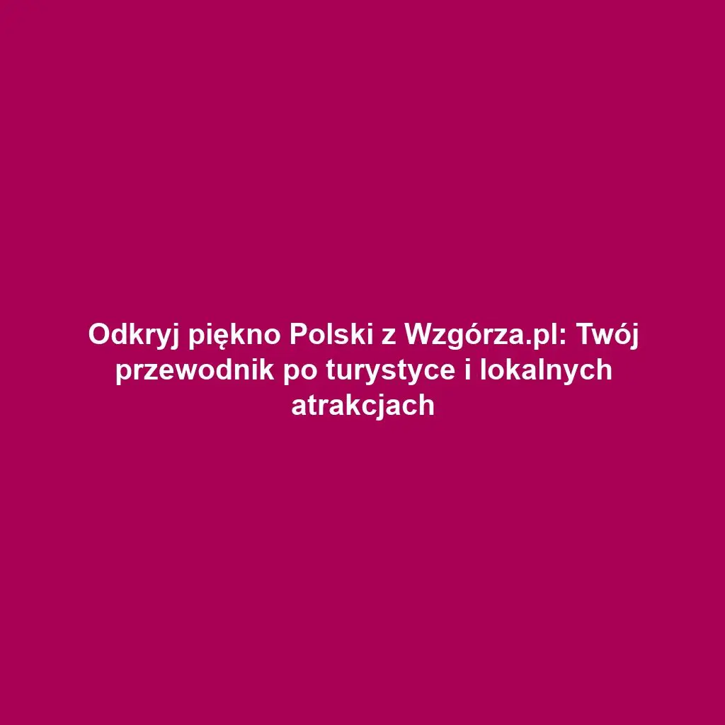 Odkryj piękno Polski z Wzgórza.pl: Twój przewodnik po turystyce i lokalnych atrakcjach