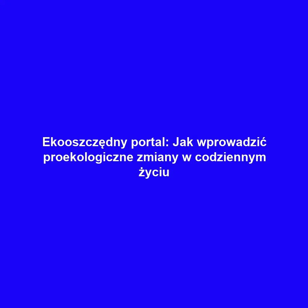 Ekooszczędny portal: Jak wprowadzić proekologiczne zmiany w codziennym życiu