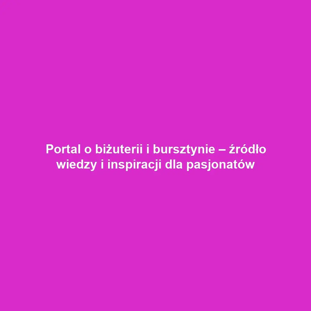 Portal o biżuterii i bursztynie – źródło wiedzy i inspiracji dla pasjonatów