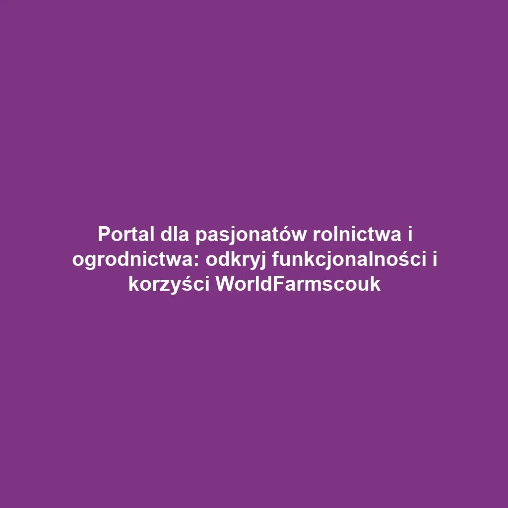 Portal dla pasjonatów rolnictwa i ogrodnictwa: odkryj funkcjonalności i korzyści WorldFarmscouk
