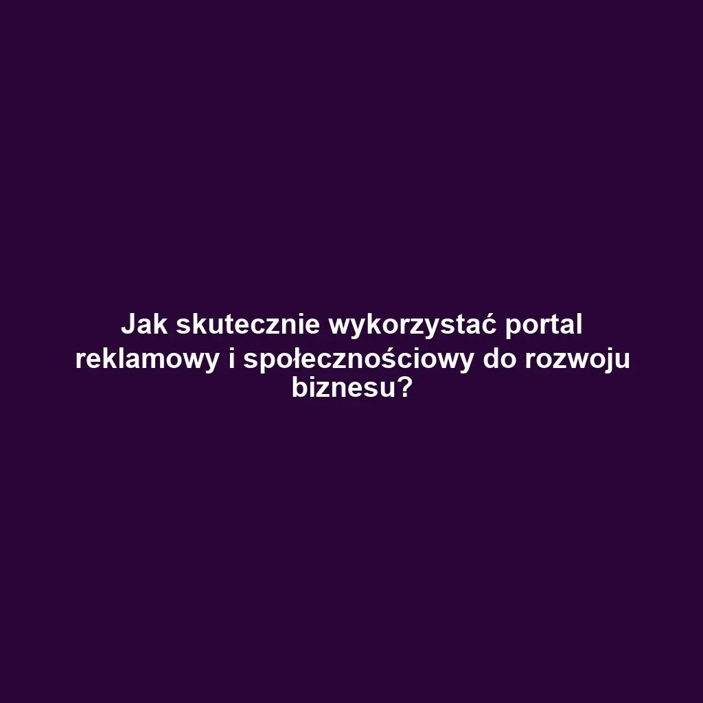 Jak skutecznie wykorzystać portal reklamowy i społecznościowy do rozwoju biznesu?