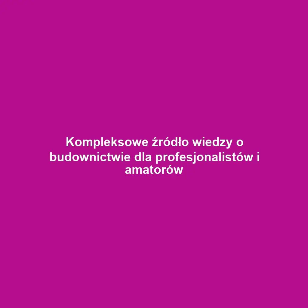 Kompleksowe źródło wiedzy o budownictwie dla profesjonalistów i amatorów