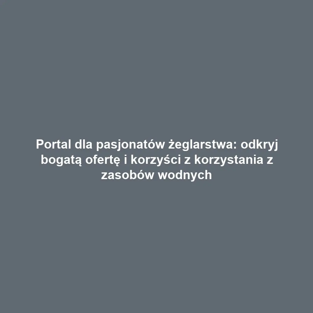 Portal dla pasjonatów żeglarstwa: odkryj bogatą ofertę i korzyści z korzystania z zasobów wodnych