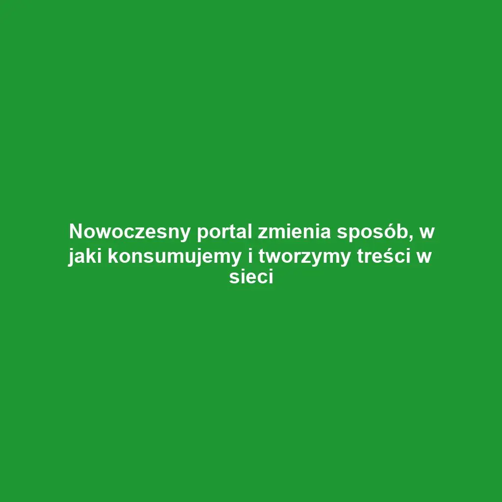 Nowoczesny portal zmienia sposób, w jaki konsumujemy i tworzymy treści w sieci
