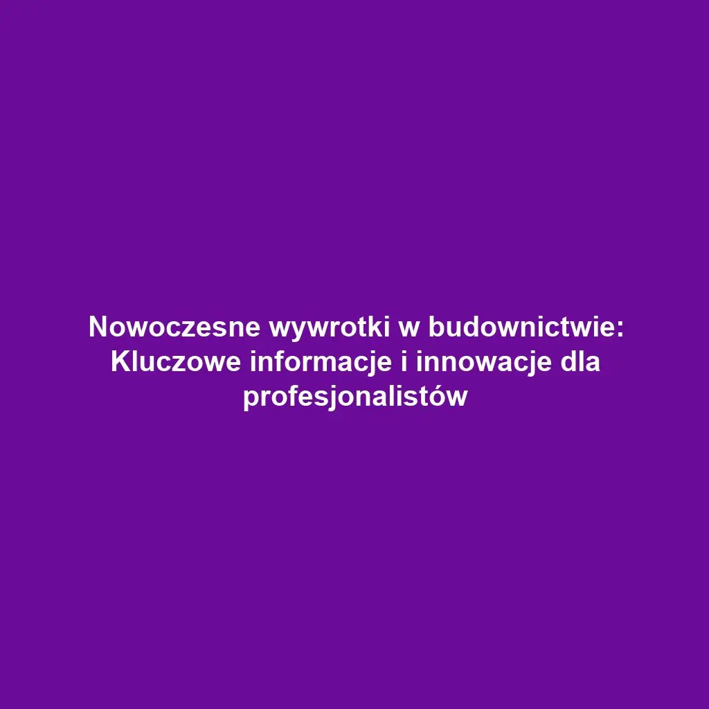 Nowoczesne wywrotki w budownictwie: Kluczowe informacje i innowacje dla profesjonalistów