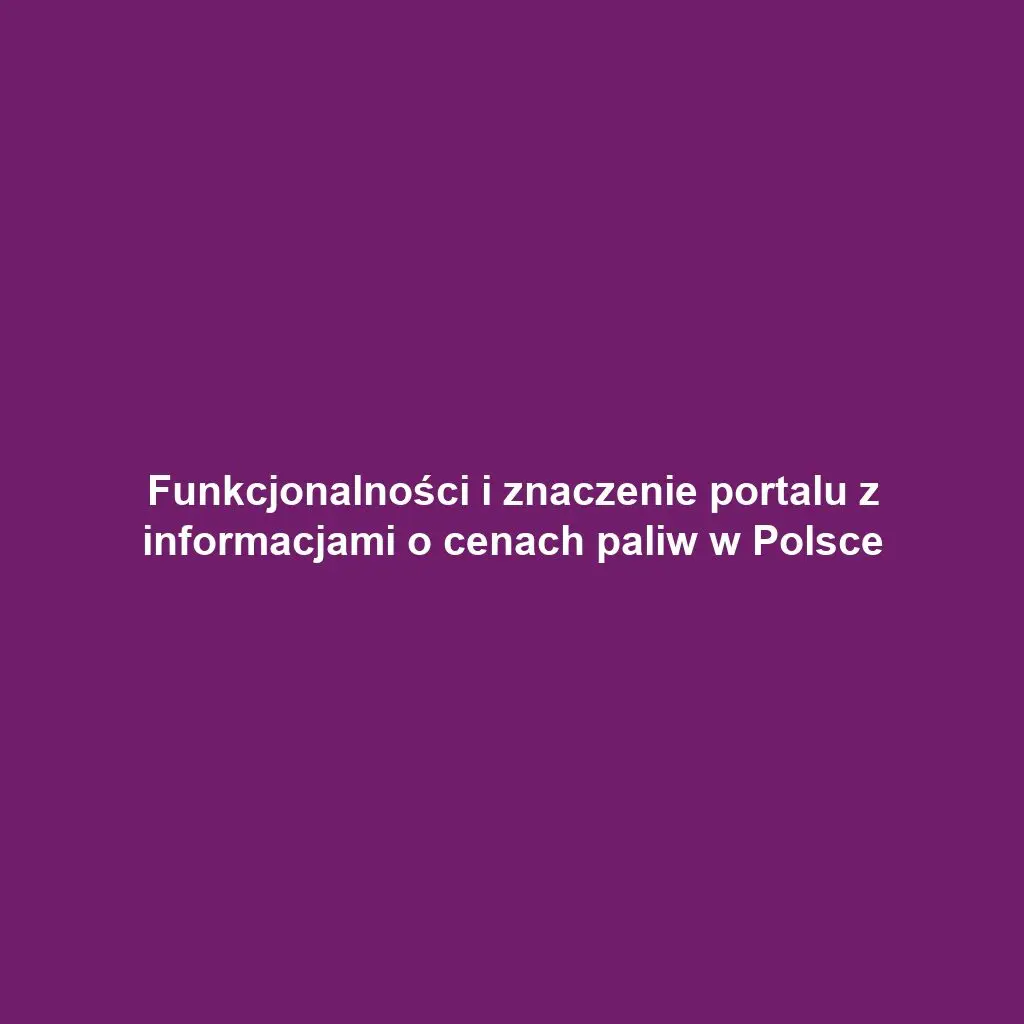 Funkcjonalności i znaczenie portalu z informacjami o cenach paliw w Polsce