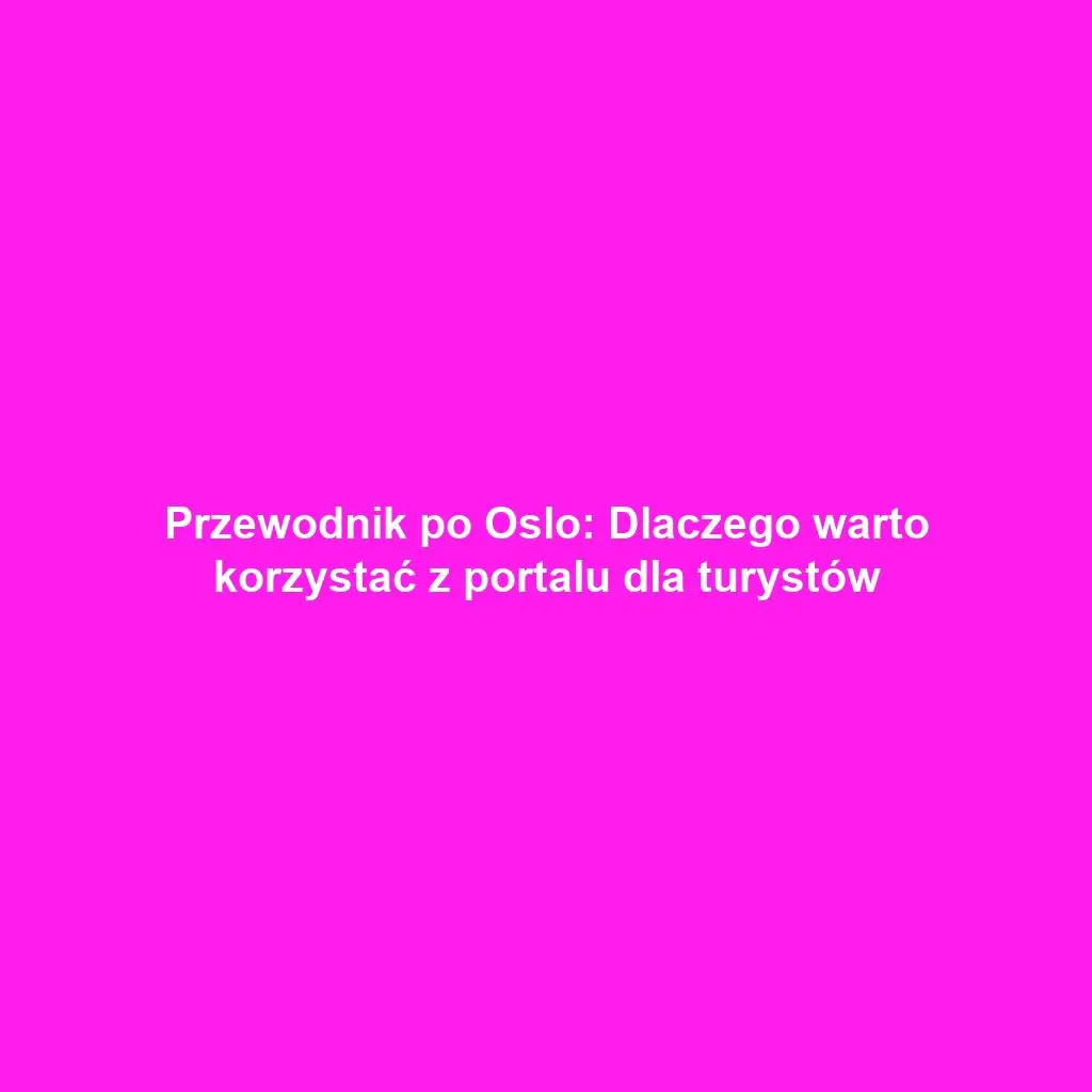 Przewodnik po Oslo: Dlaczego warto korzystać z portalu dla turystów