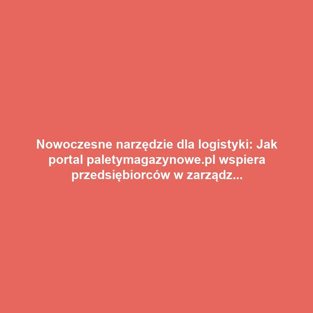 Nowoczesne narzędzie dla logistyki: Jak portal paletymagazynowe.pl wspiera przedsiębiorców w zarządzaniu paletami