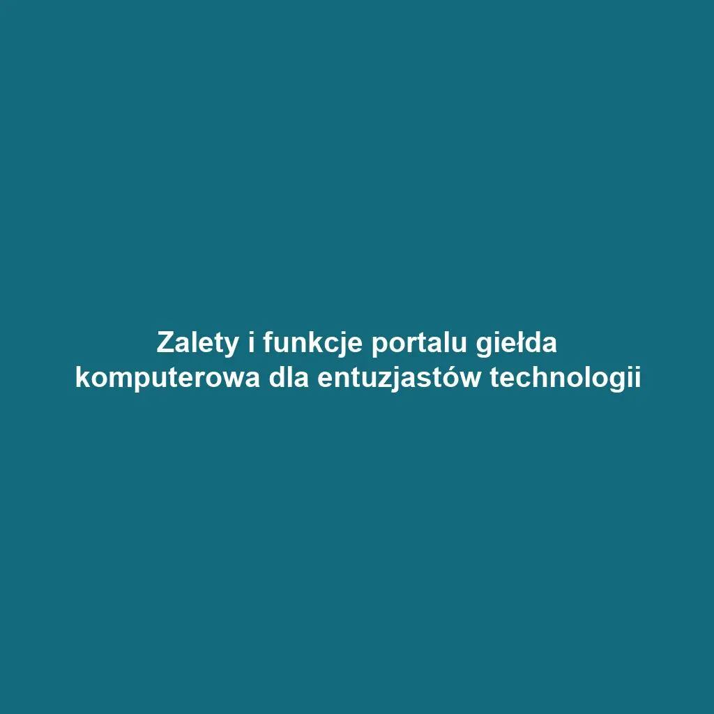 Zalety i funkcje portalu giełda komputerowa dla entuzjastów technologii