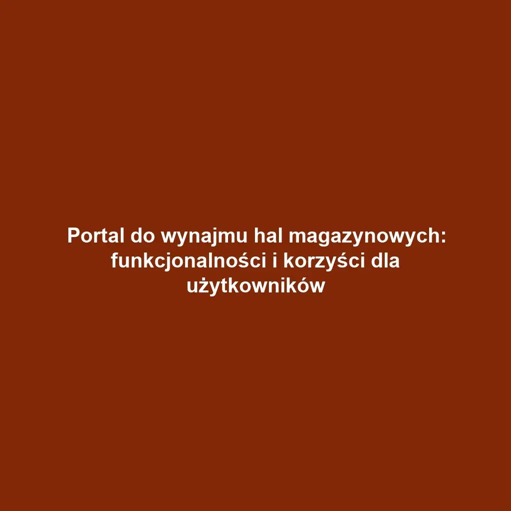 Portal do wynajmu hal magazynowych: funkcjonalności i korzyści dla użytkowników