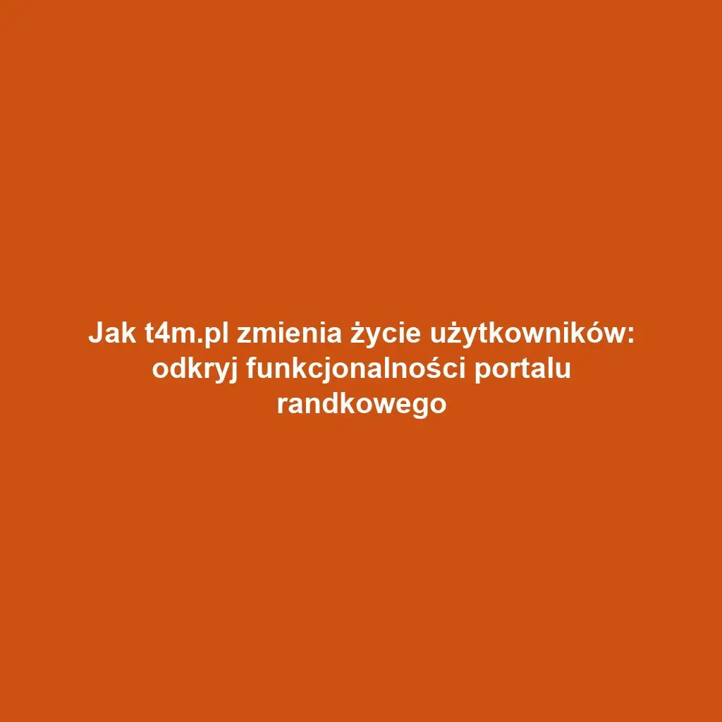 Jak t4m.pl zmienia życie użytkowników: odkryj funkcjonalności portalu randkowego