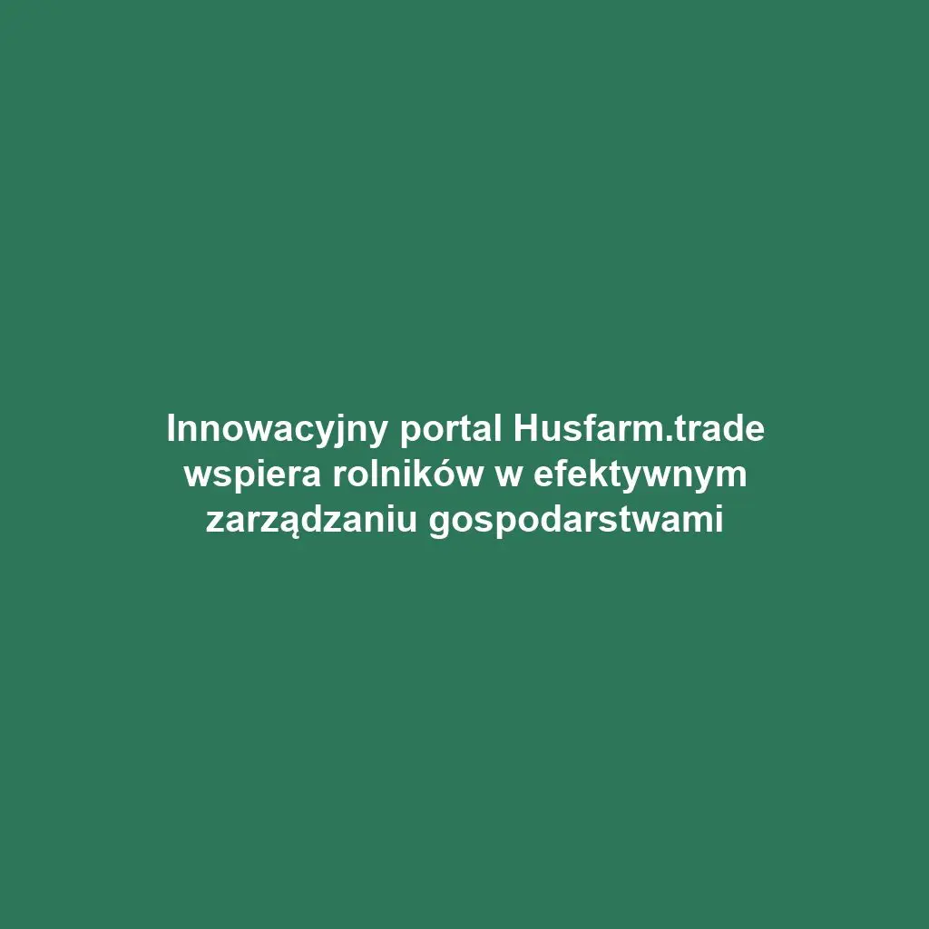 Innowacyjny portal Husfarm.trade wspiera rolników w efektywnym zarządzaniu gospodarstwami
