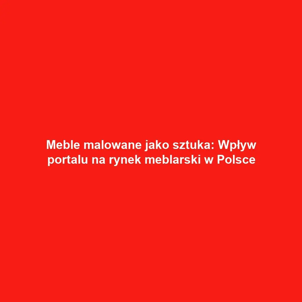 Meble malowane jako sztuka: Wpływ portalu na rynek meblarski w Polsce