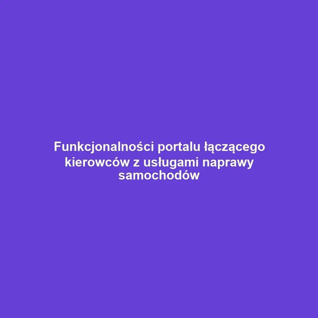 Funkcjonalności portalu łączącego kierowców z usługami naprawy samochodów