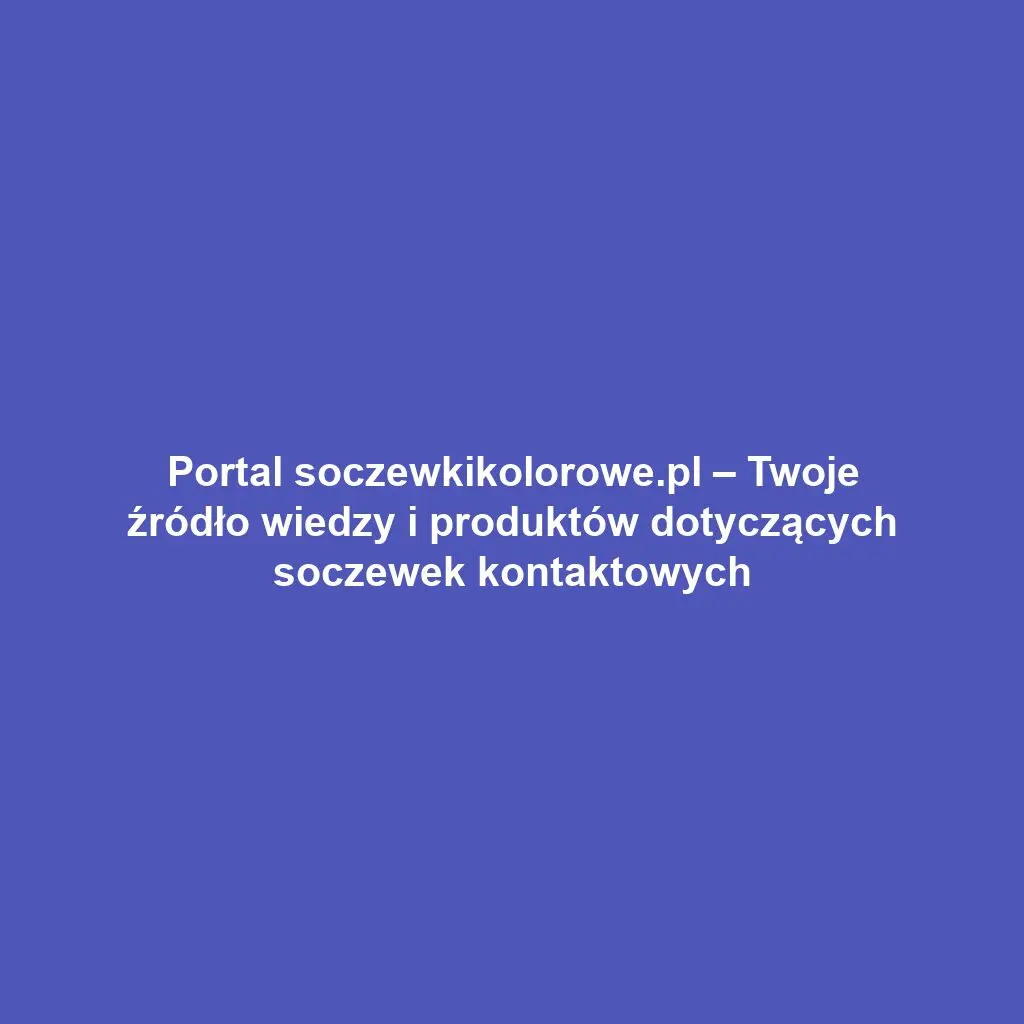Portal soczewkikolorowe.pl – Twoje źródło wiedzy i produktów dotyczących soczewek kontaktowych