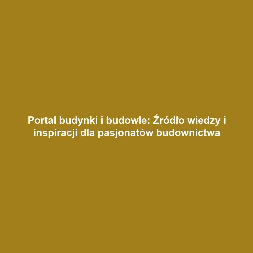 Portal budynki i budowle: Źródło wiedzy i inspiracji dla pasjonatów budownictwa