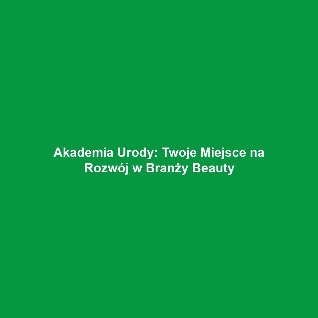 Akademia Urody: Twoje Miejsce na Rozwój w Branży Beauty
