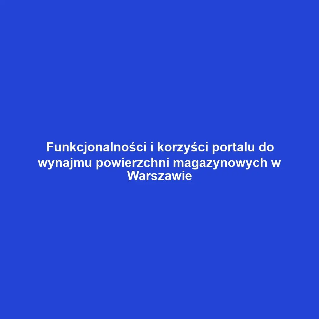 Funkcjonalności i korzyści portalu do wynajmu powierzchni magazynowych w Warszawie