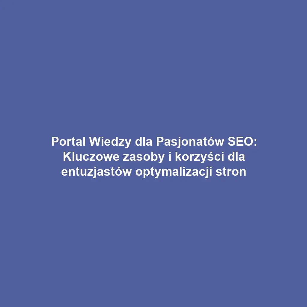 Portal Wiedzy dla Pasjonatów SEO: Kluczowe zasoby i korzyści dla entuzjastów optymalizacji stron