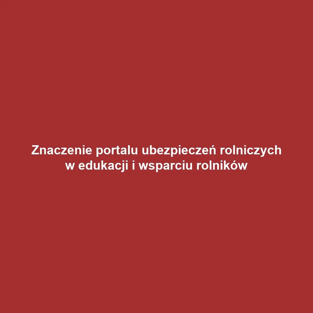 Znaczenie portalu ubezpieczeń rolniczych w edukacji i wsparciu rolników