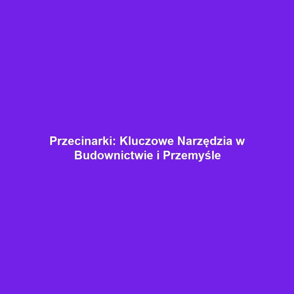 Przecinarki: Kluczowe Narzędzia w Budownictwie i Przemyśle
