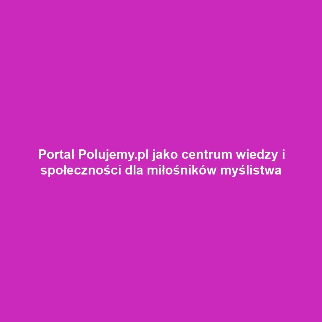 Portal Polujemy.pl jako centrum wiedzy i społeczności dla miłośników myślistwa