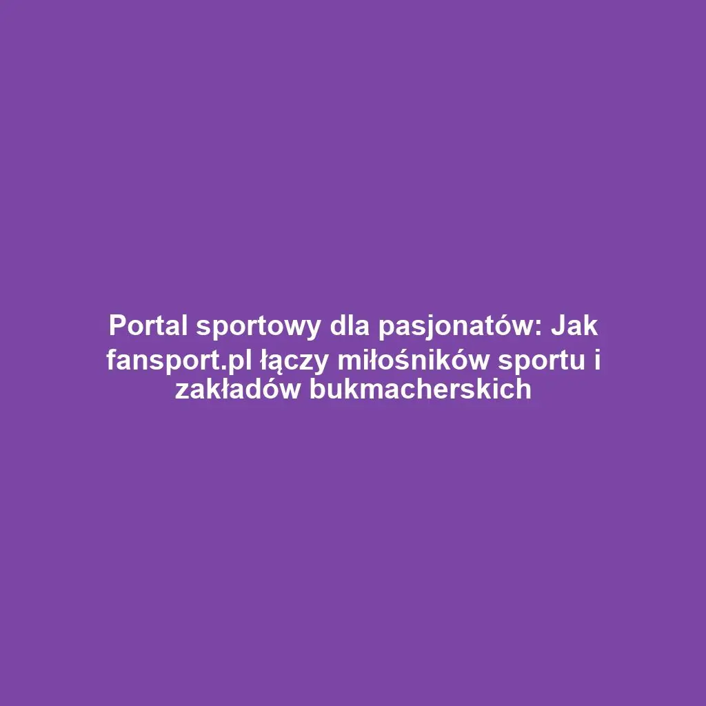 Portal sportowy dla pasjonatów: Jak fansport.pl łączy miłośników sportu i zakładów bukmacherskich