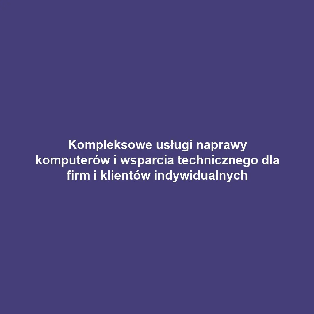Kompleksowe usługi naprawy komputerów i wsparcia technicznego dla firm i klientów indywidualnych