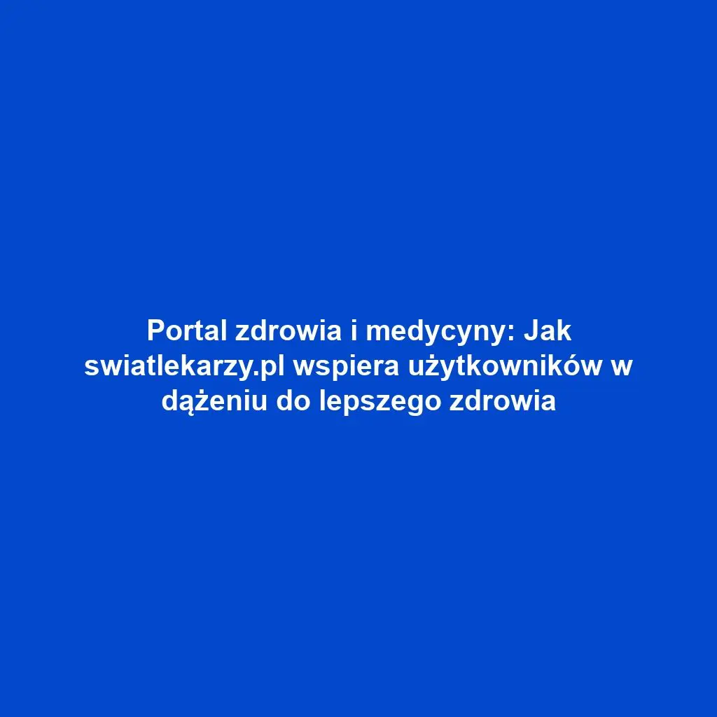 Portal zdrowia i medycyny: Jak swiatlekarzy.pl wspiera użytkowników w dążeniu do lepszego zdrowia