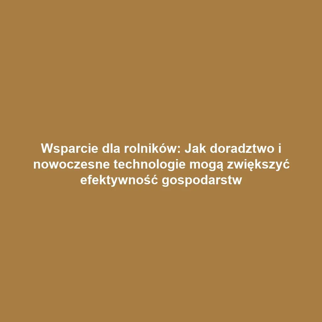 Wsparcie dla rolników: Jak doradztwo i nowoczesne technologie mogą zwiększyć efektywność gospodarstw