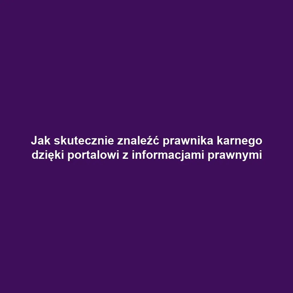 Jak skutecznie znaleźć prawnika karnego dzięki portalowi z informacjami prawnymi