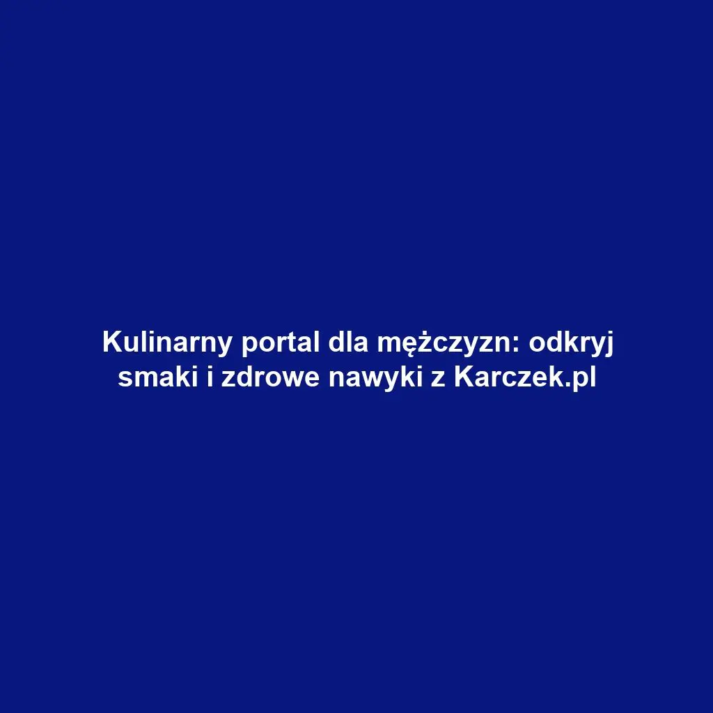 Kulinarny portal dla mężczyzn: odkryj smaki i zdrowe nawyki z Karczek.pl