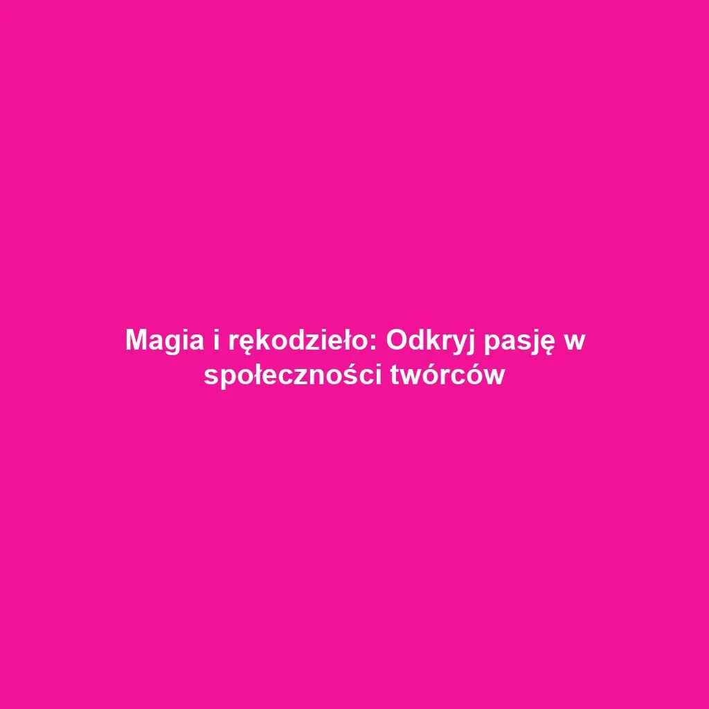 Magia i rękodzieło: Odkryj pasję w społeczności twórców