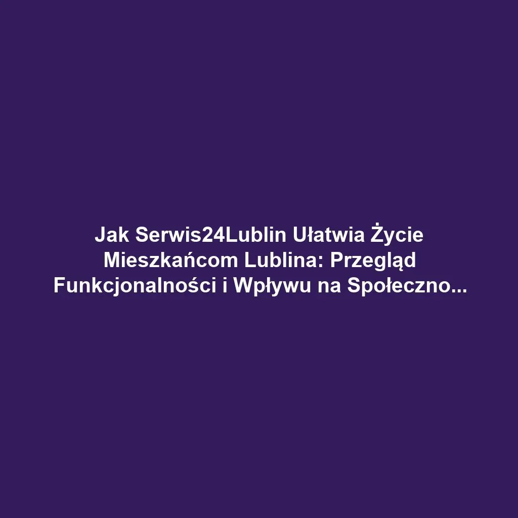 Jak Serwis24Lublin Ułatwia Życie Mieszkańcom Lublina: Przegląd Funkcjonalności i Wpływu na Społeczność